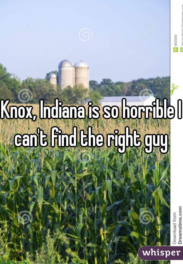 Knox, Indiana is so horrible I can't find the right guy 