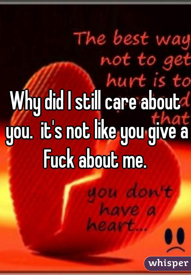 Why did I still care about you.  it's not like you give a Fuck about me. 
