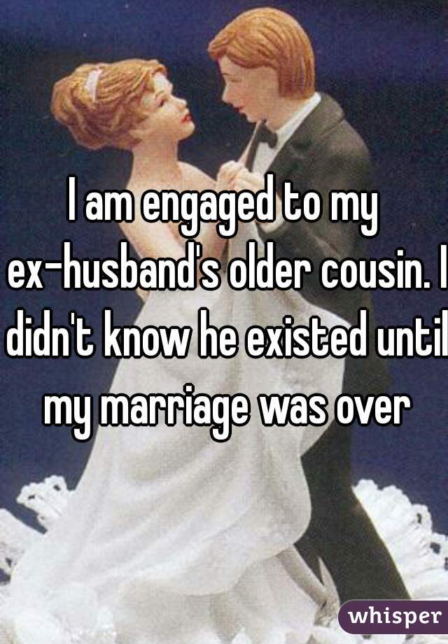 I am engaged to my ex-husband's older cousin. I didn't know he existed until my marriage was over