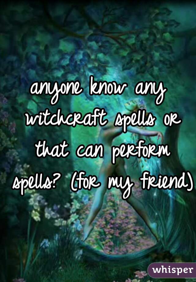 anyone know any witchcraft spells or that can perform spells? (for my friend) 
