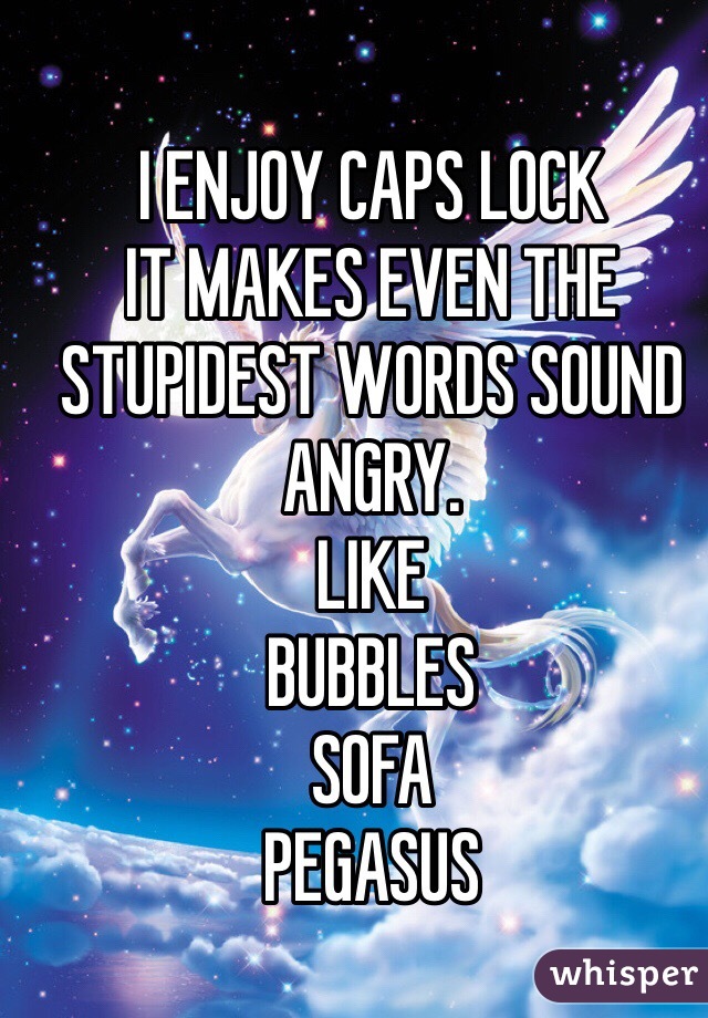 I ENJOY CAPS LOCK
IT MAKES EVEN THE STUPIDEST WORDS SOUND ANGRY. 
LIKE
BUBBLES
SOFA
PEGASUS