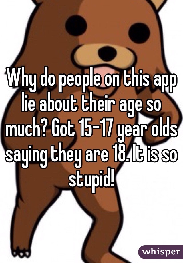 Why do people on this app lie about their age so much? Got 15-17 year olds saying they are 18. It is so stupid!