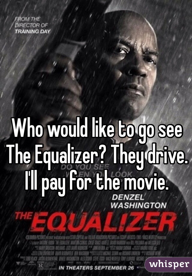 Who would like to go see The Equalizer? They drive. I'll pay for the movie.