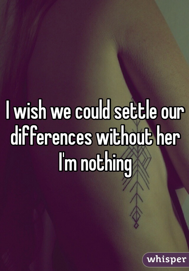 I wish we could settle our differences without her I'm nothing 