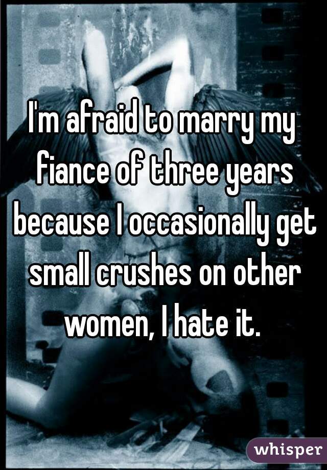 I'm afraid to marry my fiance of three years because I occasionally get small crushes on other women, I hate it. 