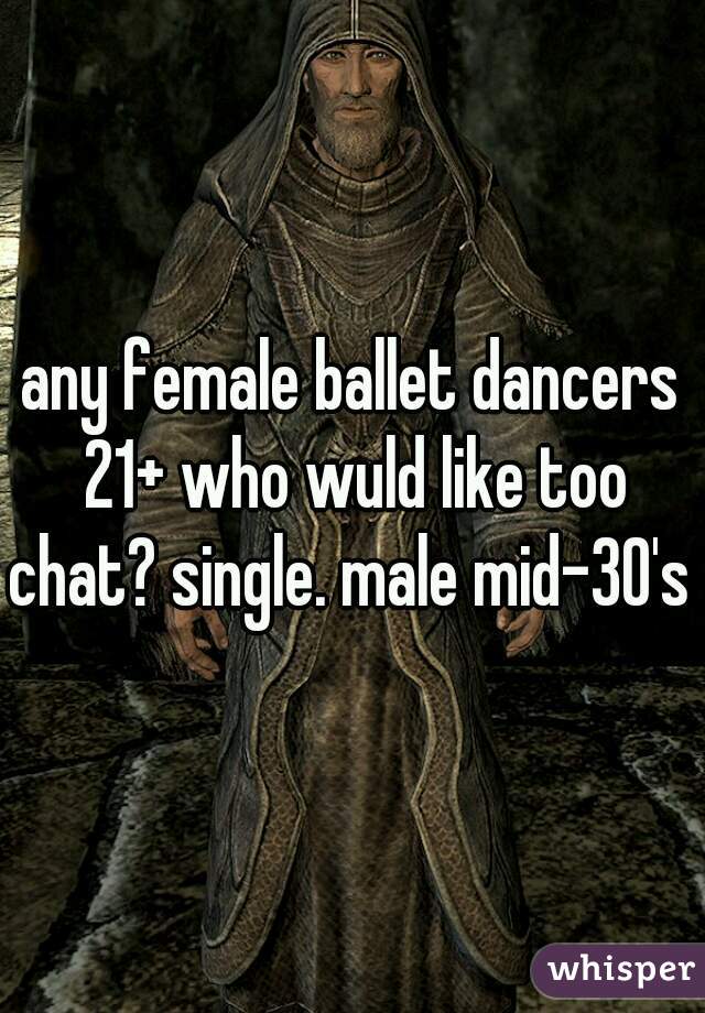 any female ballet dancers 21+ who wuld like too chat? single. male mid-30's  