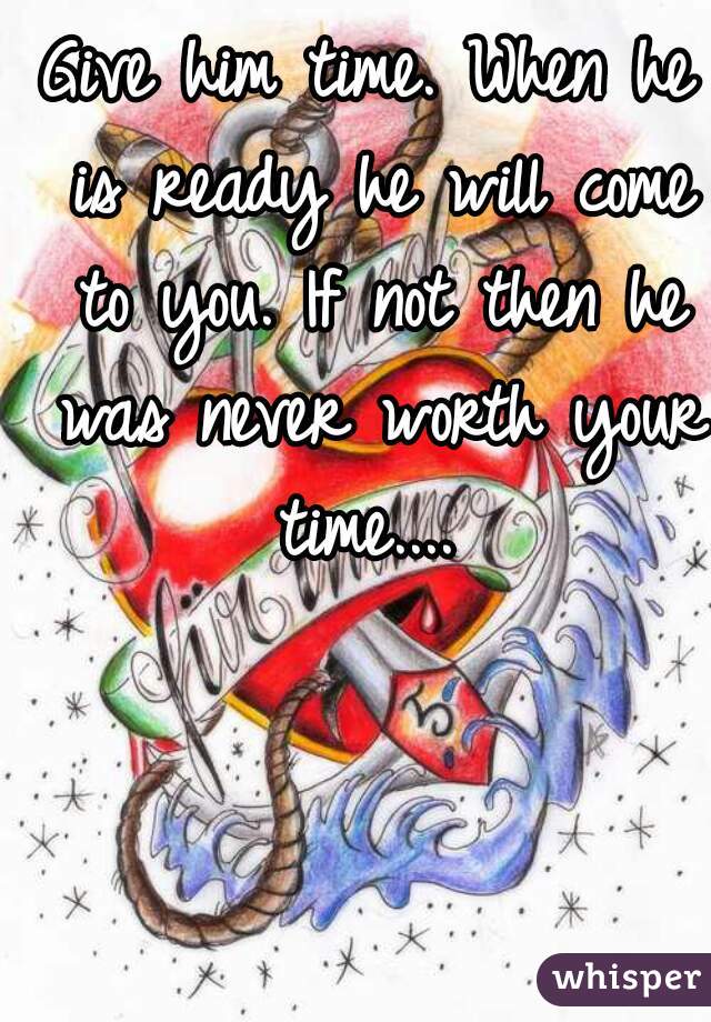 Give him time. When he is ready he will come to you. If not then he was never worth your time.... 