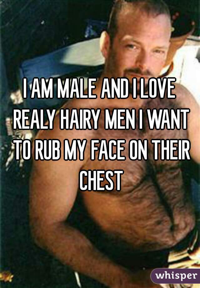 I AM MALE AND I LOVE REALY HAIRY MEN I WANT TO RUB MY FACE ON THEIR CHEST