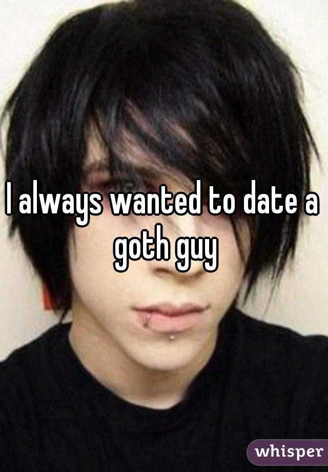 I always wanted to date a goth guy