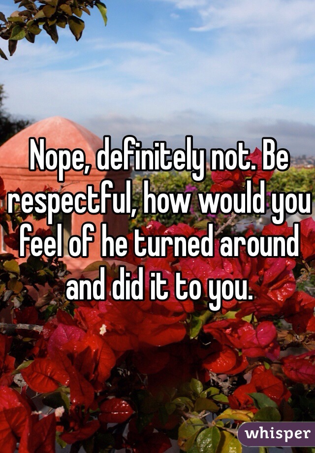 Nope, definitely not. Be respectful, how would you feel of he turned around and did it to you.