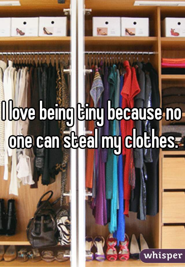 I love being tiny because no one can steal my clothes.