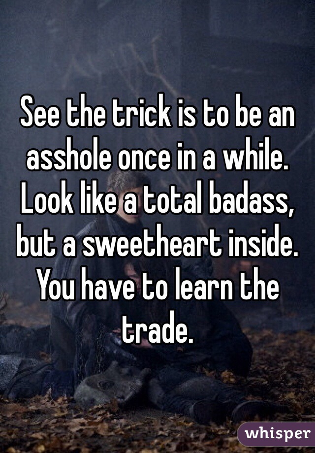 See the trick is to be an asshole once in a while.  
Look like a total badass, but a sweetheart inside.
You have to learn the trade.