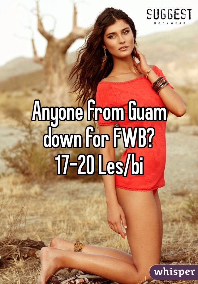 Anyone from Guam 
down for FWB? 
17-20 Les/bi