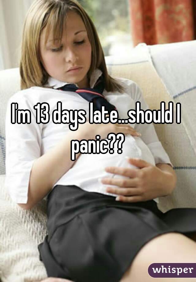I'm 13 days late...should I panic??