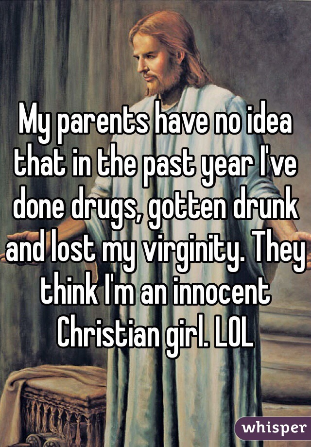 My parents have no idea that in the past year I've done drugs, gotten drunk and lost my virginity. They think I'm an innocent Christian girl. LOL