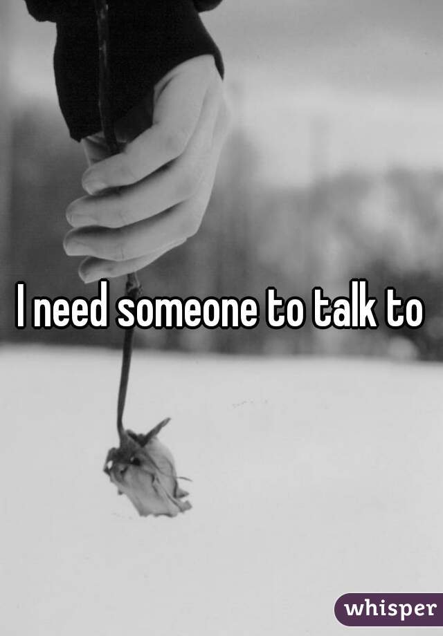 I need someone to talk to