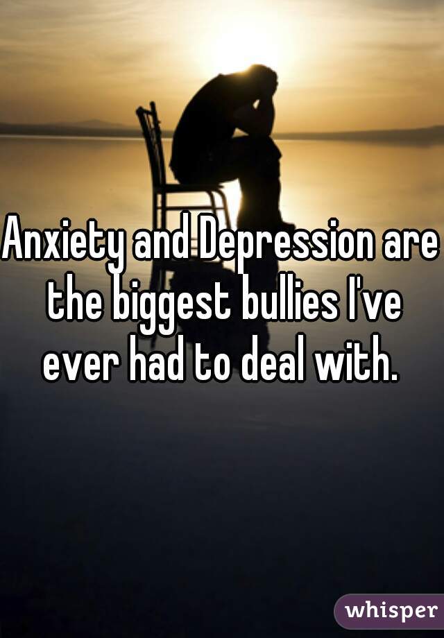 Anxiety and Depression are the biggest bullies I've ever had to deal with. 