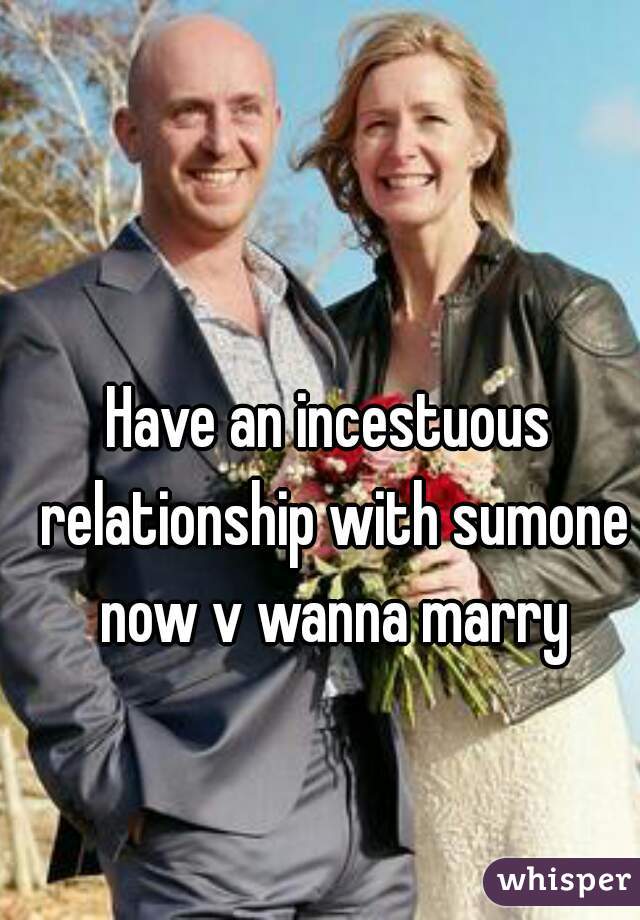 Have an incestuous relationship with sumone now v wanna marry