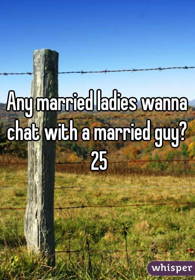 Any married ladies wanna chat with a married guy?  25