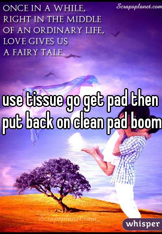 use tissue go get pad then put back on clean pad boom