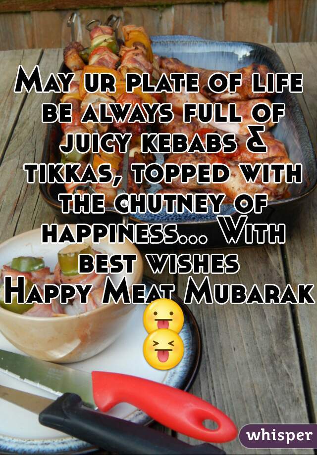 May ur plate of life be always full of juicy kebabs & tikkas, topped with the chutney of happiness... With best wishes 
Happy Meat Mubarak 😛 😝 