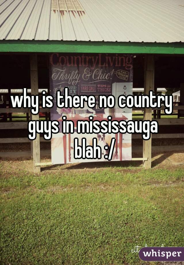 why is there no country guys in mississauga
  blah :/