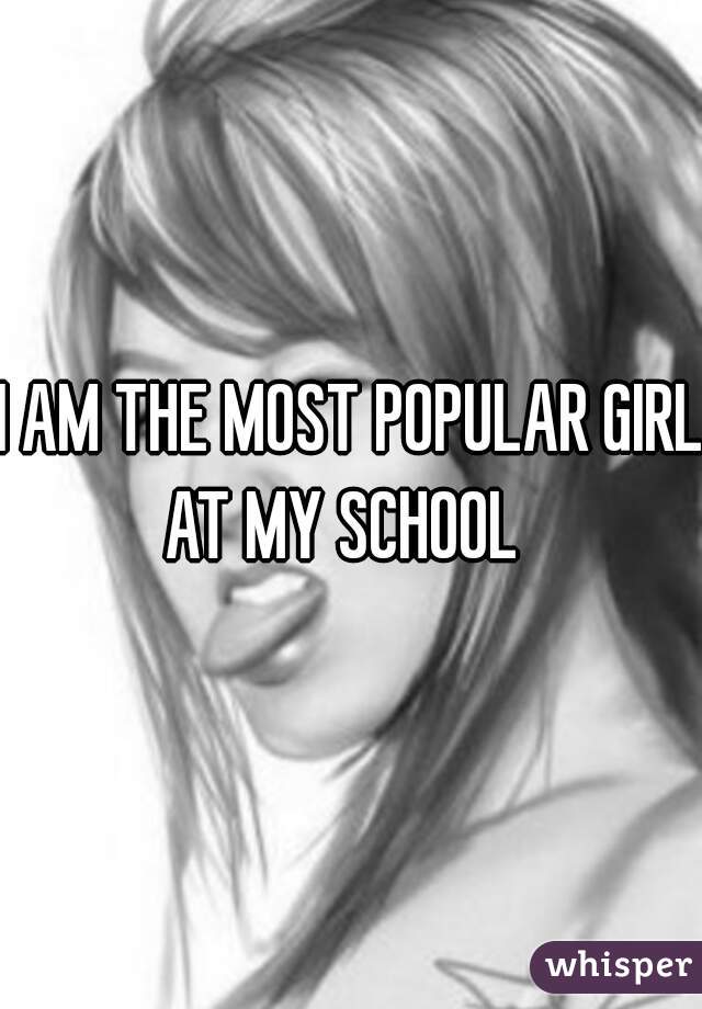 I AM THE MOST POPULAR GIRL AT MY SCHOOL  