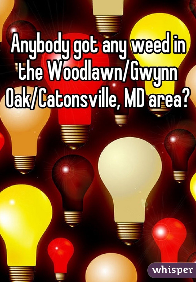 Anybody got any weed in the Woodlawn/Gwynn Oak/Catonsville, MD area?