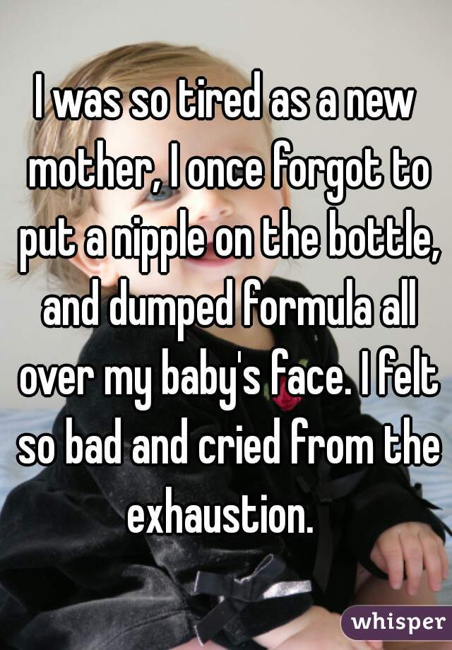 I was so tired as a new mother, I once forgot to put a nipple on the bottle, and dumped formula all over my baby