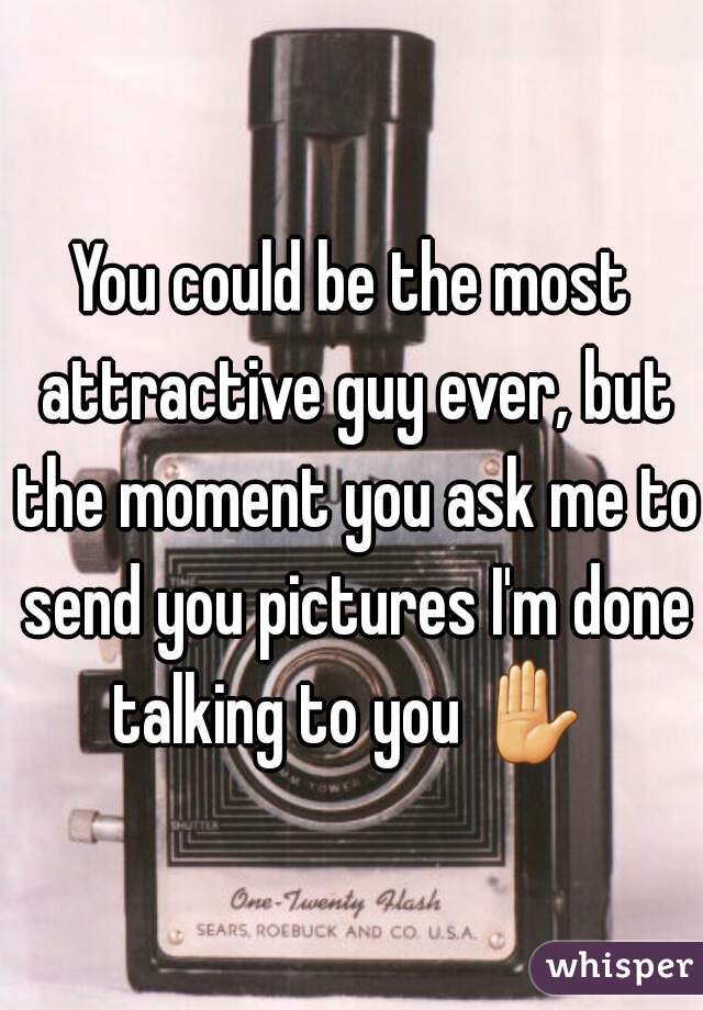 You could be the most attractive guy ever, but the moment you ask me to send you pictures I'm done talking to you ✋ 
