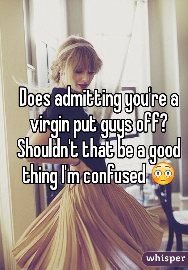 Does admitting you're a virgin put guys off? Shouldn't that be a good thing I'm confused 😳
