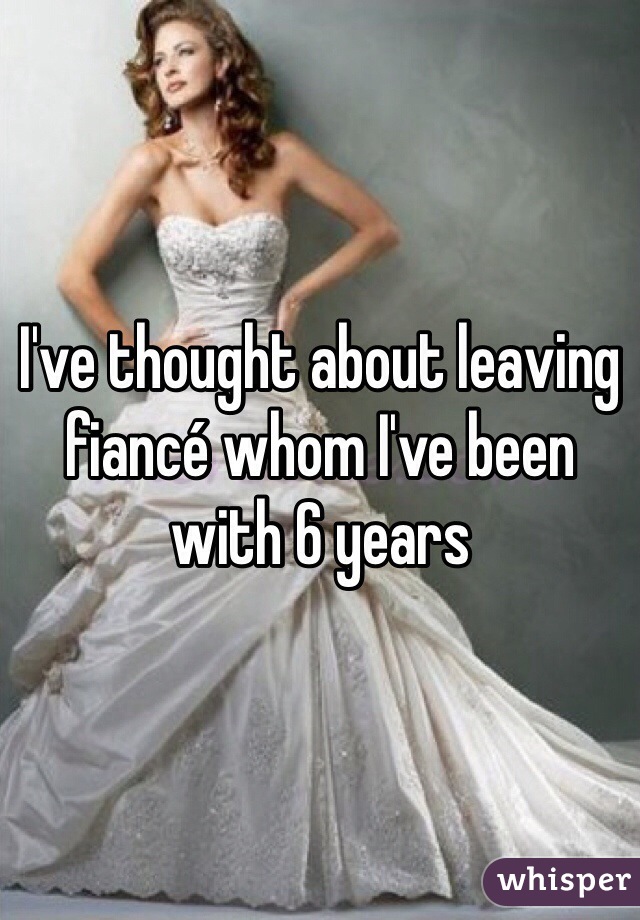 I've thought about leaving fiancé whom I've been with 6 years