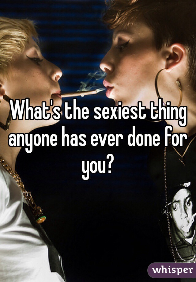 What's the sexiest thing anyone has ever done for you?