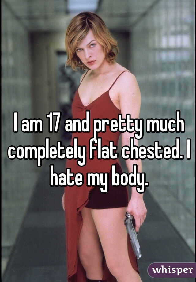 I am 17 and pretty much completely flat chested. I hate my body.