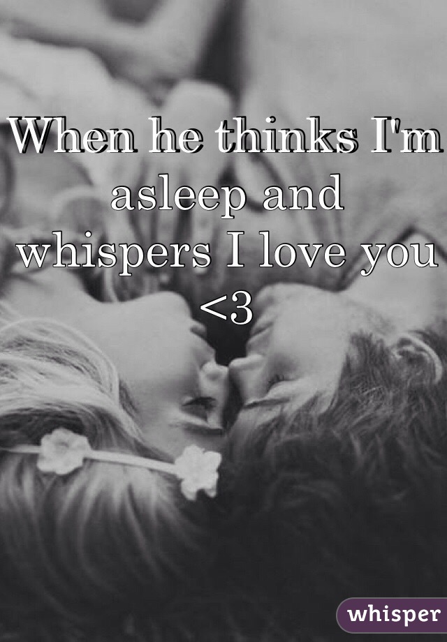 When he thinks I'm asleep and whispers I love you <3