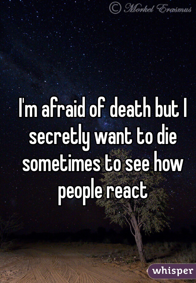 I'm afraid of death but I secretly want to die sometimes to see how people react