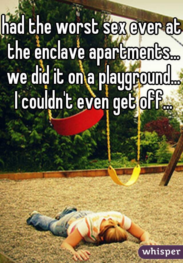 had the worst sex ever at the enclave apartments... we did it on a playground... I couldn't even get off...