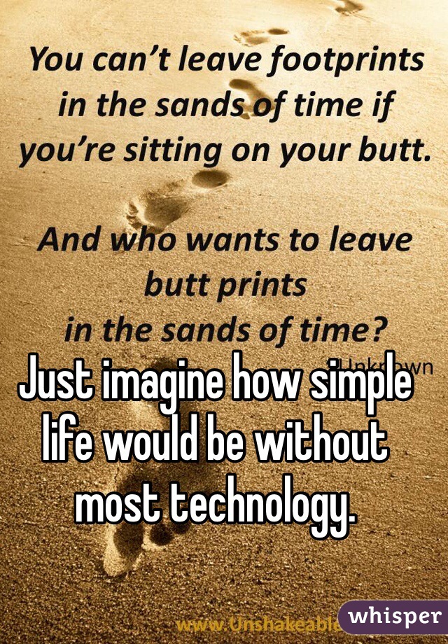 Just imagine how simple life would be without most technology.