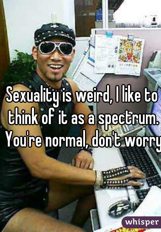 Sexuality is weird, I like to think of it as a spectrum. You're normal, don't worry,