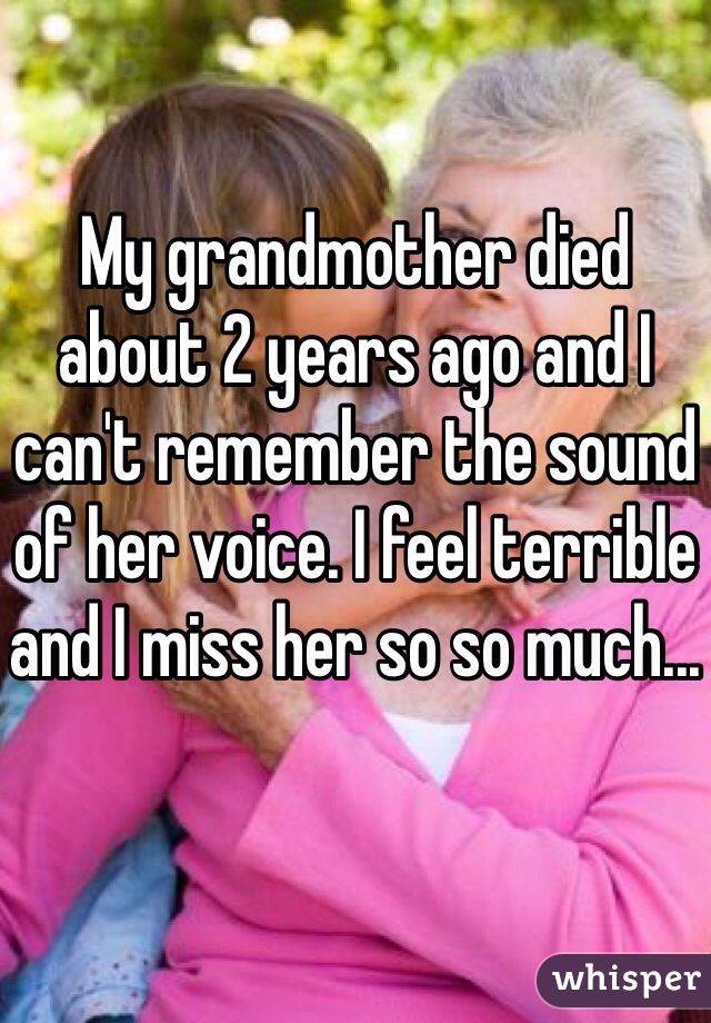 My grandmother died about 2 years ago and I can't remember the sound of her voice. I feel terrible and I miss her so so much...