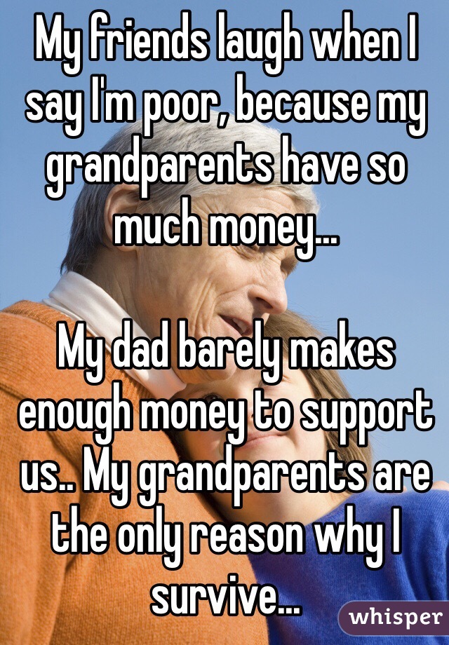 My friends laugh when I say I'm poor, because my grandparents have so much money...

My dad barely makes enough money to support us.. My grandparents are the only reason why I survive...