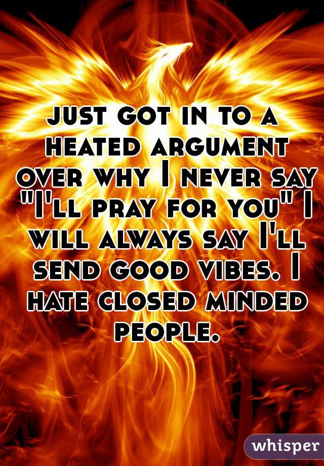 just got in to a heated argument over why I never say "I'll pray for you" I will always say I'll send good vibes. I hate closed minded people.