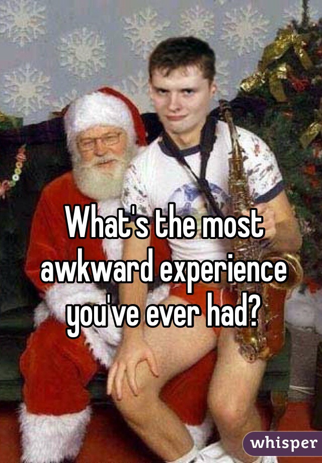 What's the most awkward experience you've ever had?