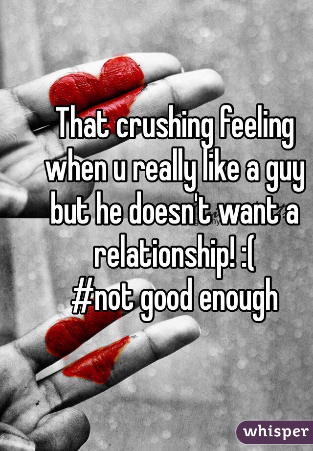 That crushing feeling when u really like a guy but he doesn't want a relationship! :(
#not good enough