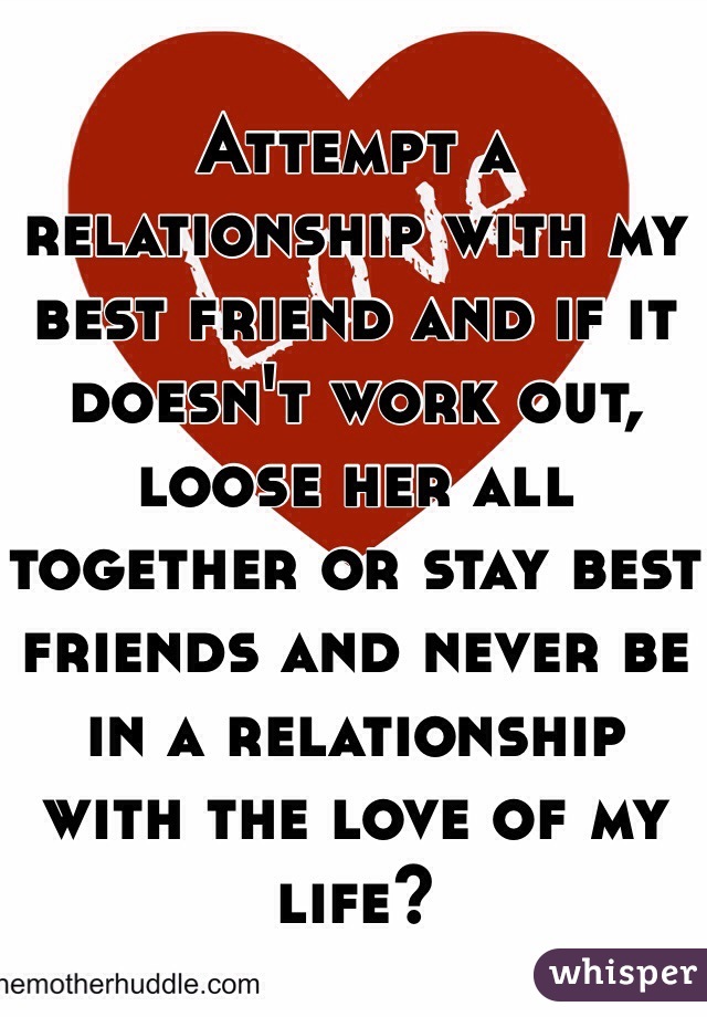Attempt a relationship with my best friend and if it doesn't work out, loose her all together or stay best friends and never be in a relationship with the love of my life?
