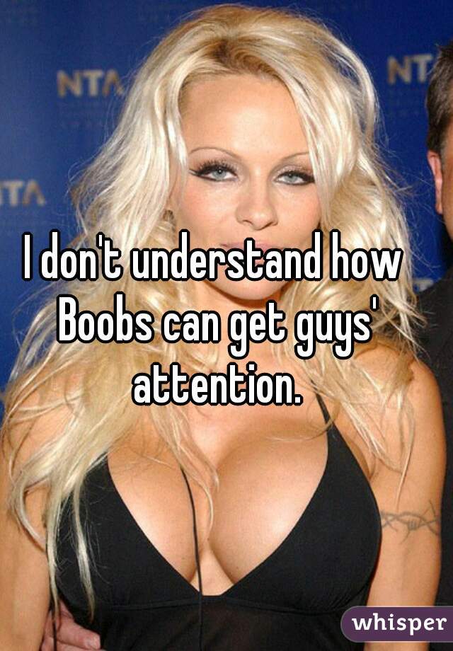 I don't understand how Boobs can get guys' attention.