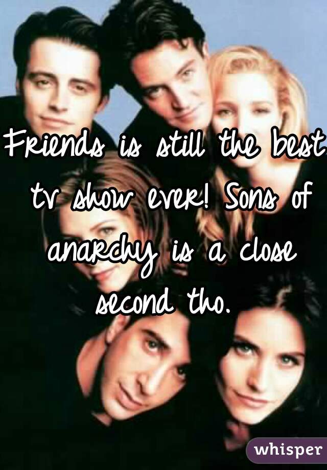 Friends is still the best tv show ever! Sons of anarchy is a close second tho. 