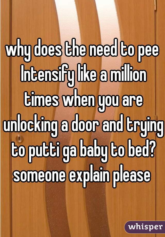 why does the need to pee Intensify like a million times when you are unlocking a door and trying to putti ga baby to bed? someone explain please 