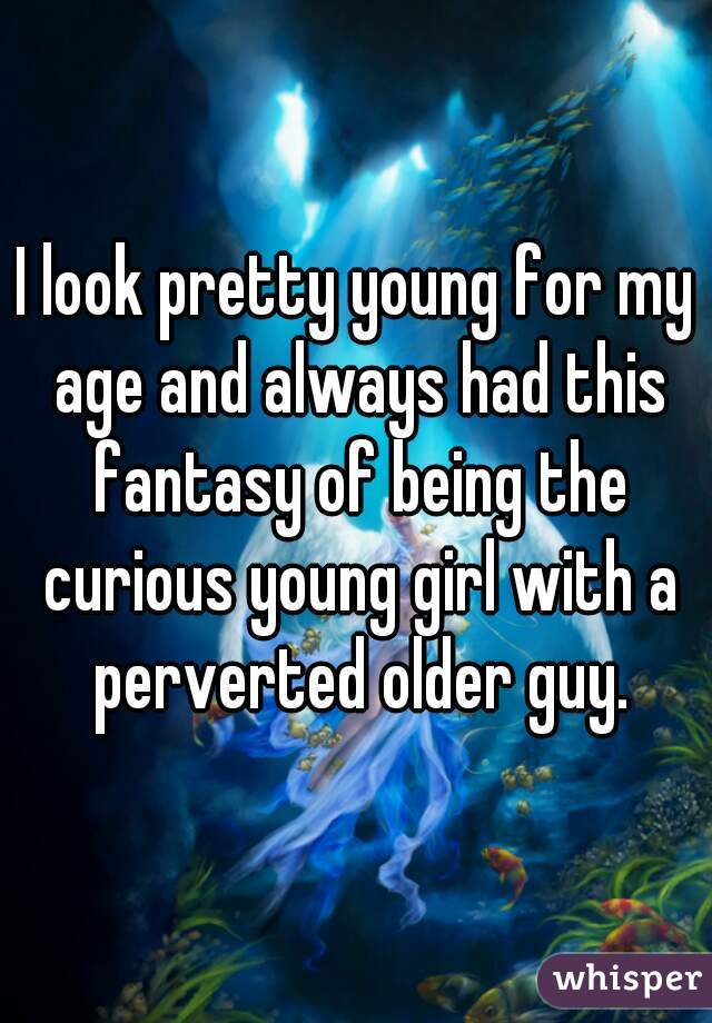 I look pretty young for my age and always had this fantasy of being the curious young girl with a perverted older guy.