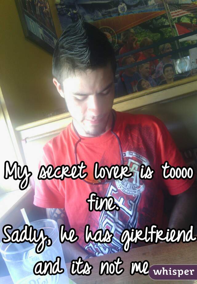 My secret lover is toooo fine.
Sadly, he has girlfriend and its not me.  
